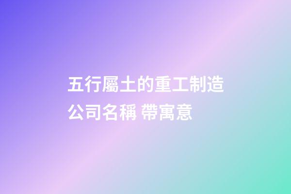 五行屬土的重工制造公司名稱 帶寓意-第1張-公司起名-玄機派